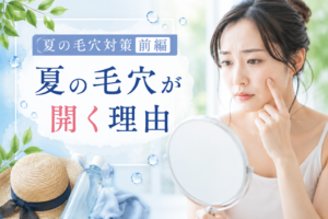 夏の毛穴が開く理由と皮脂トラブルの原因