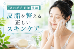 夏の毛穴対策｜皮脂を整える正しいスキンケア方法